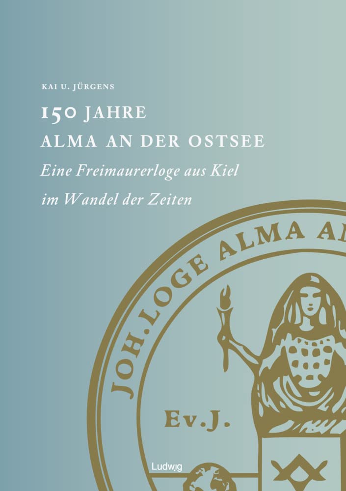150 Jahre Alma an der Ostsee Eine Freimaurerloge aus Kiel im Wandel der Zeiten Politics & History