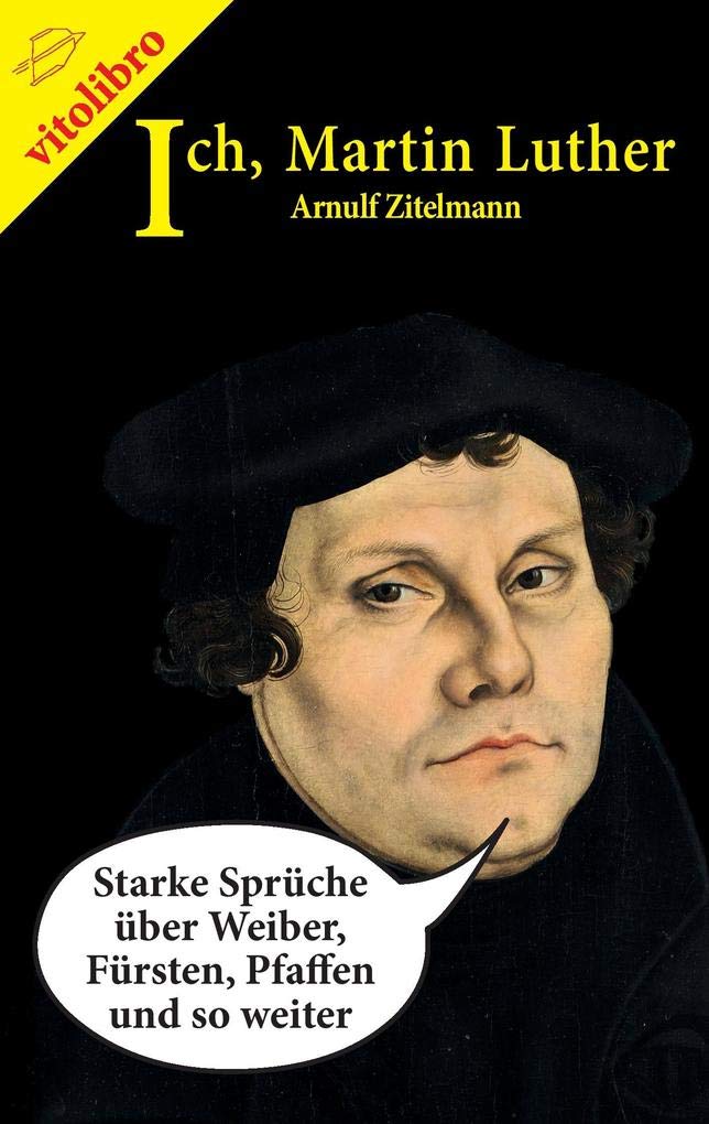 Ich, Martin Luther: Starke Sprüche über Weiber, Fürsten, Pfaffen und so weiter Fiction