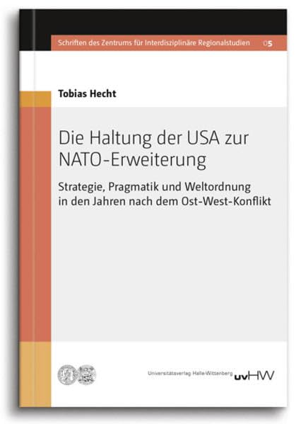 Die Haltung der USA zur NATO-Erweiterung: Strategie, Pragmatik und Weltordnung in den Jahren nach dem Ost-West-Konflikt (Schriften des Zentrums für Interdisziplinäre Regionalstudien) Law