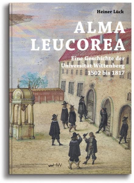 ALMA LEUCOREA: Eine Geschichte der Universität Wittenberg 1502 bis 1817 book