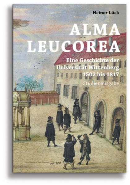 ALMA LEUCOREA: Eine Geschichte der Universität Wittenberg 1502 bis 1817 – Studienausgabe Politics & History