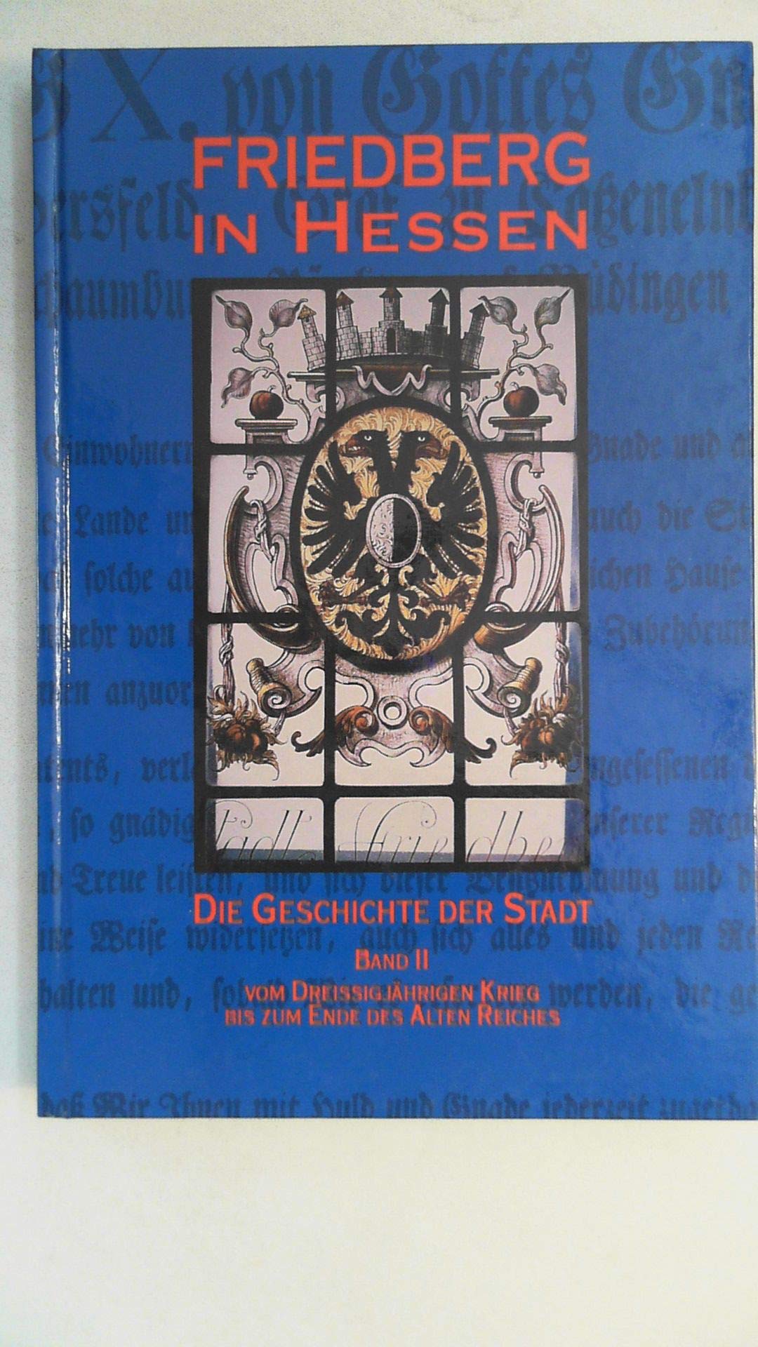 Friedberg in Hessen. Die Geschichte der Stadt, Band II: Vom Dreissigjährigen Krieg bis zum Ende des alten Reiches (Wetterauer Geschichtsblätter: Beihefte) Politics & History