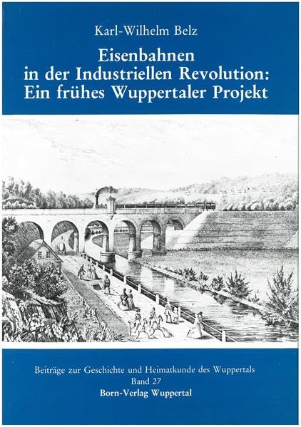 Eisenbahnen in der Industriellen Revolution: Ein frühes Wuppertaler Projekt: Beiträge zur Geschichte und Heimatkunde des Wuppertals (Beiträge zur Geschichte und Heimatkunde Wuppertals) Politics & History