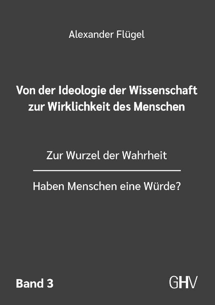 Von der Ideologie der Wissenschaft zur Wirklichkeit des Menschen 3. Band: Zur Wurzel der Wahrheit - Haben Menschen eine Würde? Philosophy