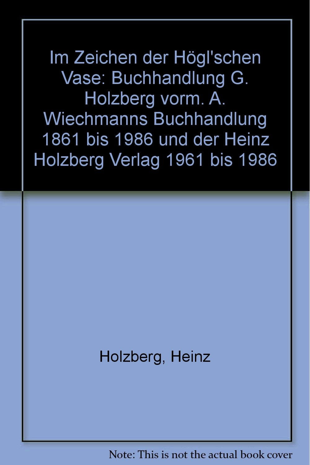 Im Zeichen der Högl'schen Vase: Buchhandlung G. Holzberg vorm. A. Wiechmanns Buchhandlung 1861 bis 1986 und der Heinz Holzberg Verlag 1961 bis 1986 Politics & History