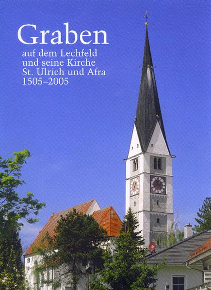 Graben auf dem Lechfeld und seine Kirche St. Ulrich und Afra 1505-2005 Politics & History
