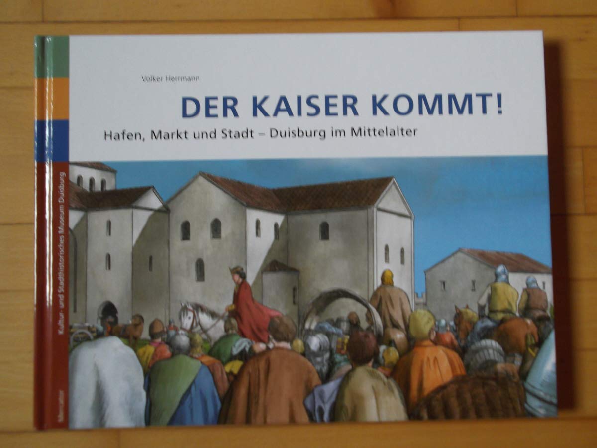 Der Kaiser kommt!: Hafen, Markt und Stadt Duisburg im Mittelalter: Hafen, Markt und Stadt Duisburg im Mittelalter. Herausgegeben von Kultur- und Stadthistorisches Museum der Stadt Duisburg Politics & History