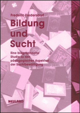 Bildung und Sucht: Eine biographische Studie zu den pädagogischen Aspekten der Suchtbewältigung: Eine biographische Studie zu den pädagogischen Aspekten der Suchtbewältigung. Habil.-schr. Medicine