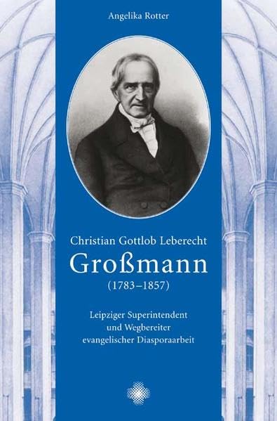 Christian Gottlob Leberecht Großmann (1783-1857): Leipziger Superintendent und Wegbereiter evangelischer Diasporaarbeit Memories