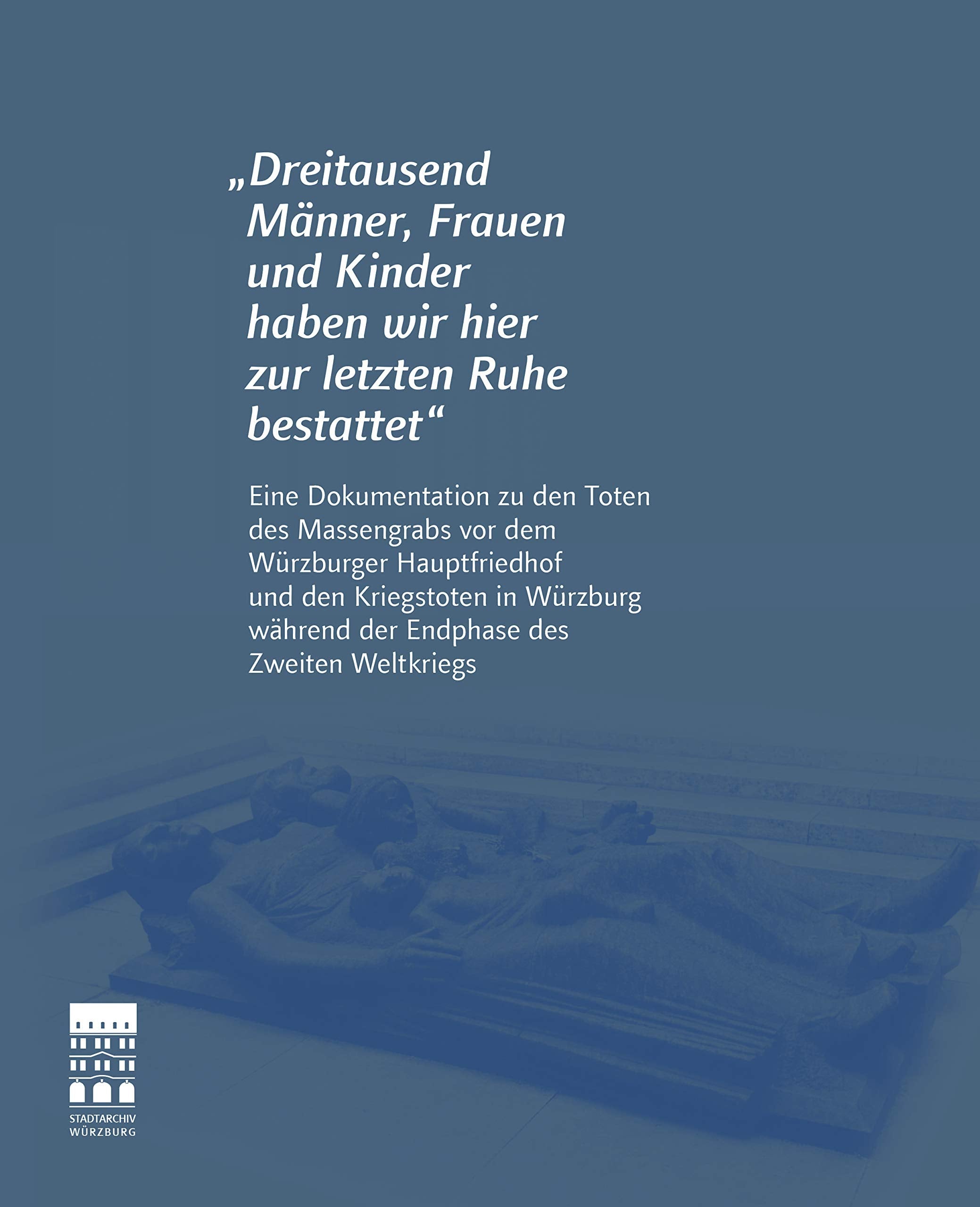 "Dreitausend Männer, Frauen und Kinder haben wir hier zur letzten Ruhe bestattet": Eine Dokumentation zu den Toten des Massengrabs vor dem Würzburger ... des Stadtarchivs Würzburg) Politics & History
