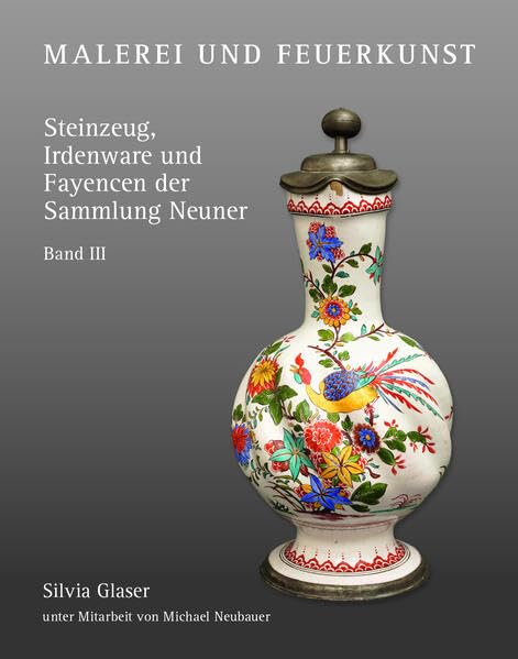 Malerei und Feuerkunst: Steinzeug, Irdenware und Fayencen der Sammlung Neuner - Band III Film, Art & Culture