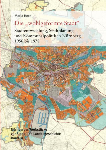 Die "wohlgeformte Stadt": Stadtentwicklung, Stadtplanung und Kommunalpolitik in Nürnberg 1956 bis 1978 (Nürnberger Werkstücke zur Stadt- und Landesgeschichte) German history