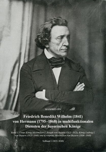 Friedrich Benedikt Wilhelm (1841) von Hermann (1795-1868) in multifunktionalen Diensten der bayerischen Könige: Band 1: Unter König Maximilian I. ... von Bayern (1839-1848). Teilbände 1 und 2 Politics & History