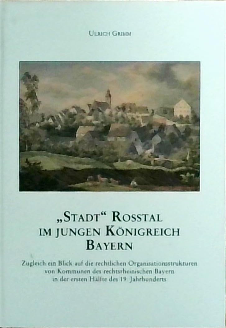 „Stadt“ Roßtal im jungen Königreich Bayern.: Zugleich ein Blick auf die rechtlichen Organisationsstrukturen von Kommunen des rechtsrheinischen Bayern ... Jahrhunderts (Mittelfränkische Studien 23) Politics & History