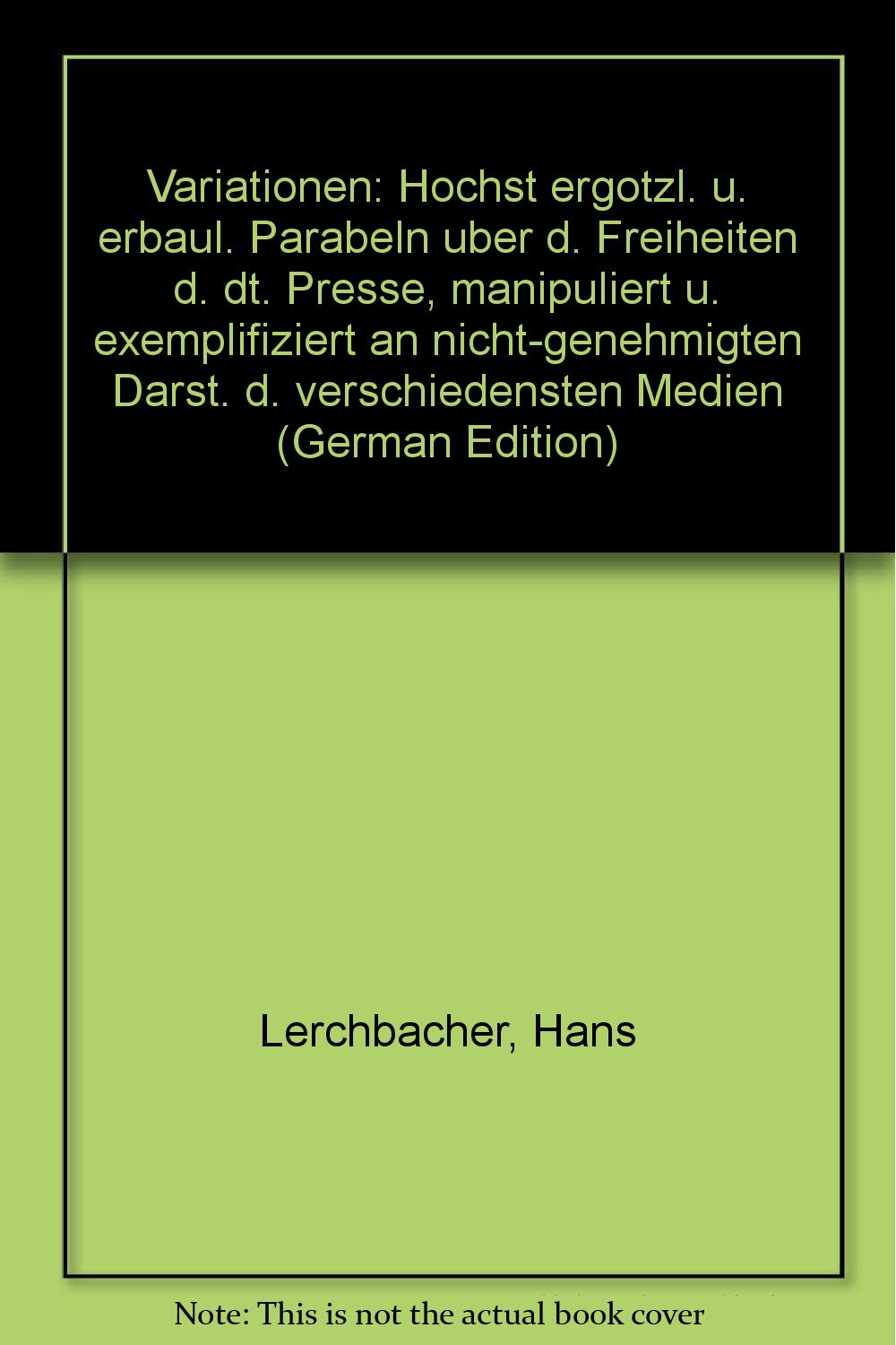 Variationen. Höchst ergötzliche und erbauliche Parabeln über die Freiheiten der deutschen Presse, manipuliert und exemplifiziert an nicht-genehmigten Darstellungen der verschiedensten Medien Social Sciences