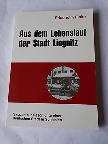Aus dem Lebenslauf der Stadt Liegnitz. Skizzen zur Geschichte einer deutschen Stadt in Schlesien Politics & History