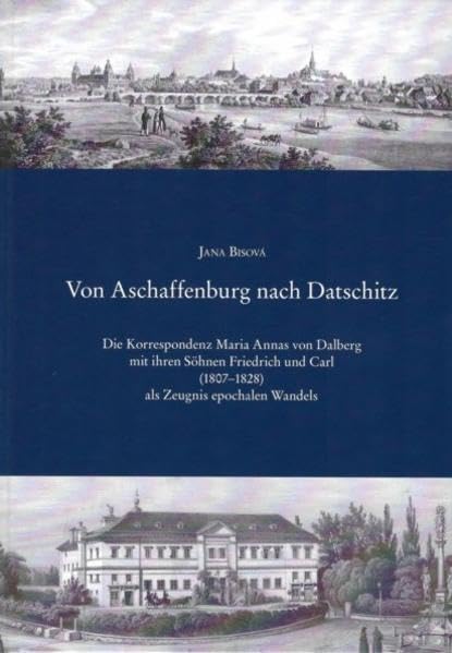 Von Aschaffenburg nach Datschitz: Die Korrespondenz Maria Annas von Dalberg mit ihren Söhnen Friedrich und Carl (1807-1828) als Zeugnis epochalen ... und Kunstvereins Aschaffenburg e.V.) Politics & History