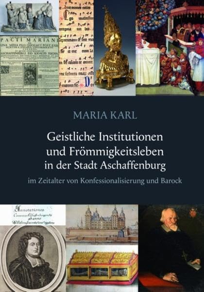 Geistliche Institutionen und Frömmigkeitsleben in der Stadt Aschaffenburg: im Zeitalter von Konfessionalisierung und Barock (Veröffentlichungen des Geschichts- und Kunstvereins Aschaffenburg e.V.) Politics & History