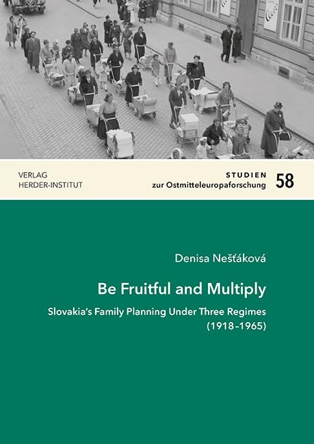Be Fruitful and Multiply: Slovakia’s Family Planning Under Three Regimes (1918–1965) (Studien zur Ostmitteleuropaforschung) Politics & History