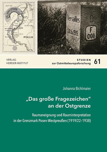 „Das große Fragezeichen“ an der Ostgrenze: Raumaneignung und Rauminterpretation in der Grenzmark Posen-Westpreußen (1919/22–1938) (Studien zur Ostmitteleuropaforschung) Politics & History
