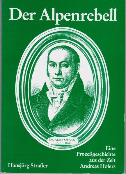 Der Alpenrebell: Dr. Anton Schneider 1777 - 1820 Eine Prozeßgeschichte aus der Zeit Andreas Hofers Politics & History