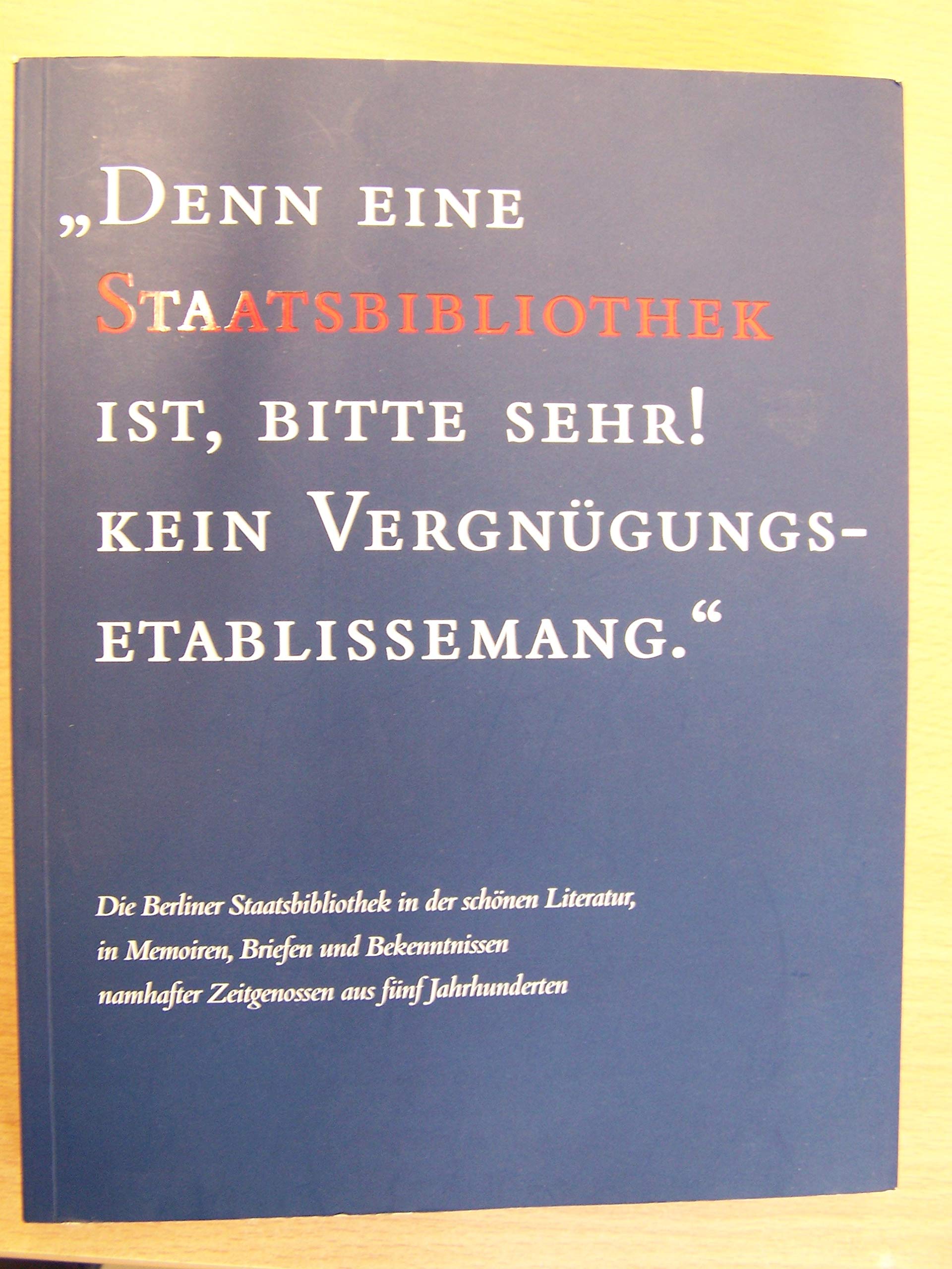 Denn eine Staatsbibliothek ist, bitte sehr! kein Vergnügungsetablissemang. Die Berliner Staatsbibliothek in der schönen Literatur in memorien, Briefen und Bekenntnissen namhafter Zeitgenossen aus fünf Jahrhunderten. Books
