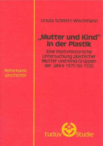 "Mutter und Kind" in der Plastik. Eine motivhistorische Untersuchung plastischer Mutter-und-Kind-Gruppen der Jahre 1870 bis 1920 Books