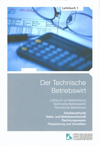 Der Technische Betriebswirt: Lehrbuch 1: Arbeitsmethodik, Volks- und Betriebswirtschaft, Rechnungswesen, Finanzierung und Investition Books