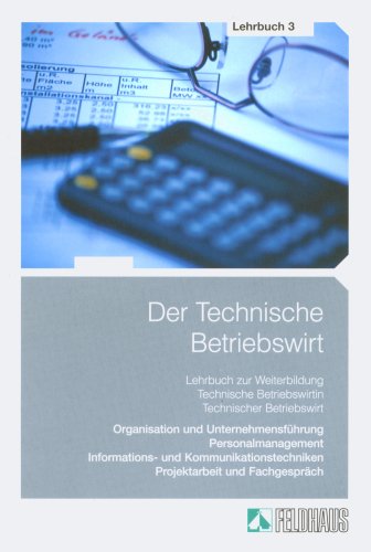 Der Technische Betriebswirt: Lehrbuch 3: Organisation und Unternehmensführung, Personalmanagement, Informations- und Kommunikationstechniken, Projektarbeit und Fachgespräch Business & Technology