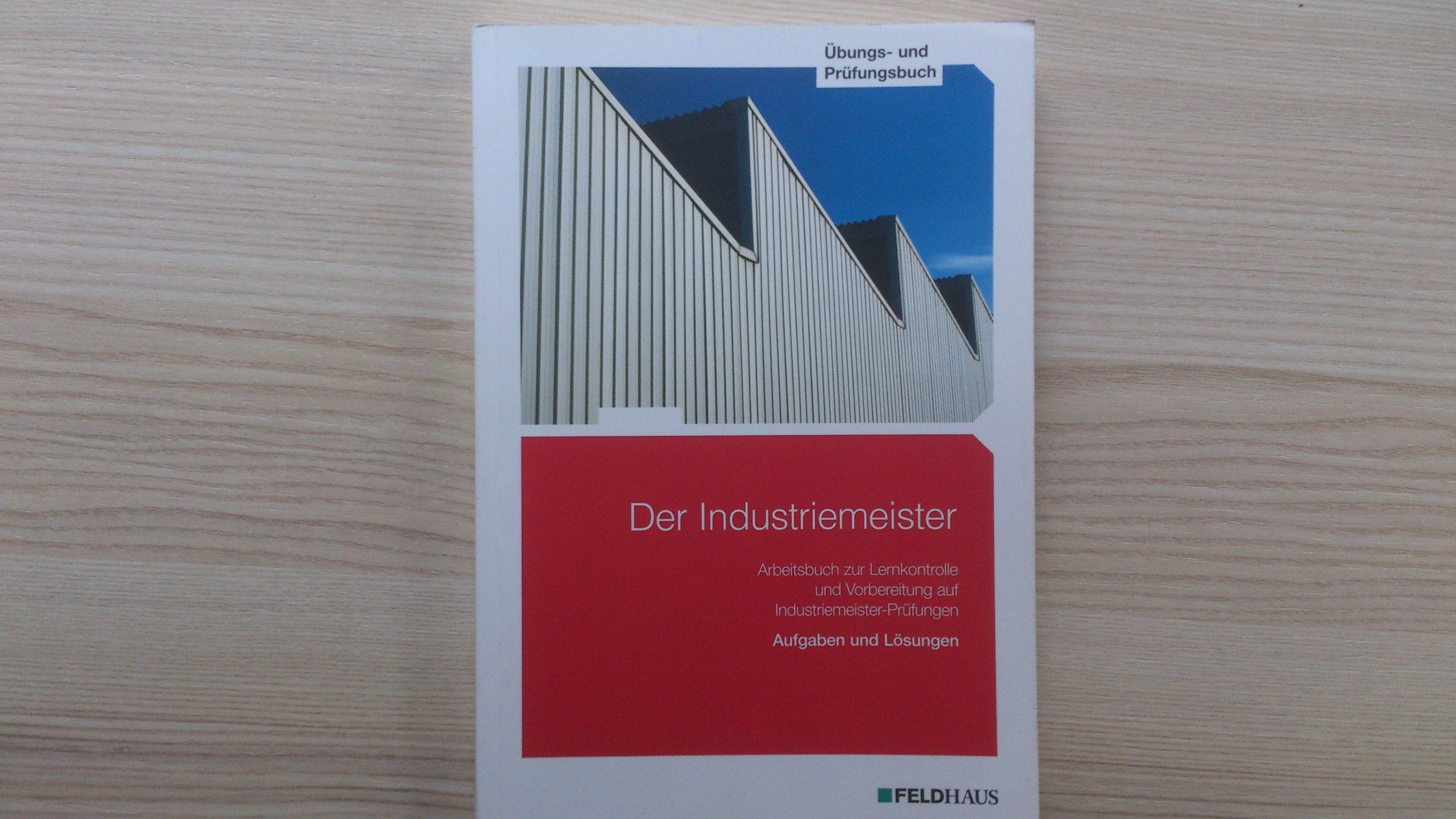 Der Industriemeister. Übungs- und Prüfungsbuch: Arbeitsbuch zur Lernkontrolle und Vorbereitung auf Industriemeister-Prüfungen. Aufgaben und Lösungen book