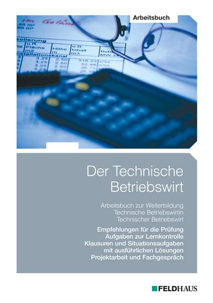 Der Technische Betriebswirt - Arbeitsbuch: Empfehlungen für die Prüfungen, Aufgaben zur Lernkontrolle, Klausuren und Situationsaufgaben mit ausführlichen Lösungen, Projektarbeit und Fachgespräch Learning & Reference