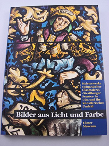 Bilder aus Licht und Farbe: Meisterwerke spätgotischer Glasmalerei : Strassburger Fenster in Ulm und ihr künstlerisches Umfeld book