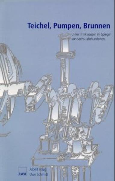 Teichel - Pumpen - Brunnen: Ulmer Trinkwasser im Spiegel von sechs Jahrhunderten: Ulmer Trinkwasser im Spiegel von sechs Jahrhunderten. Hrsg.: Stadtwerke Ulm Natural Sciences