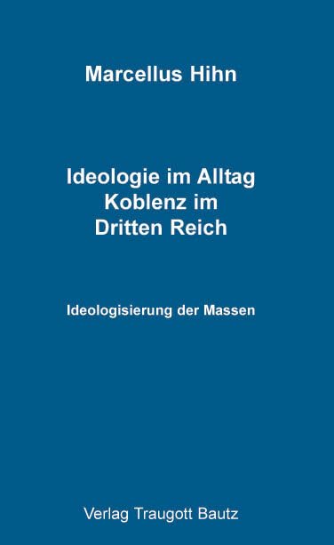 Ideologie im Alltag. Koblenz im Dritten Reich: Ideologisierung der Massen Politics & History
