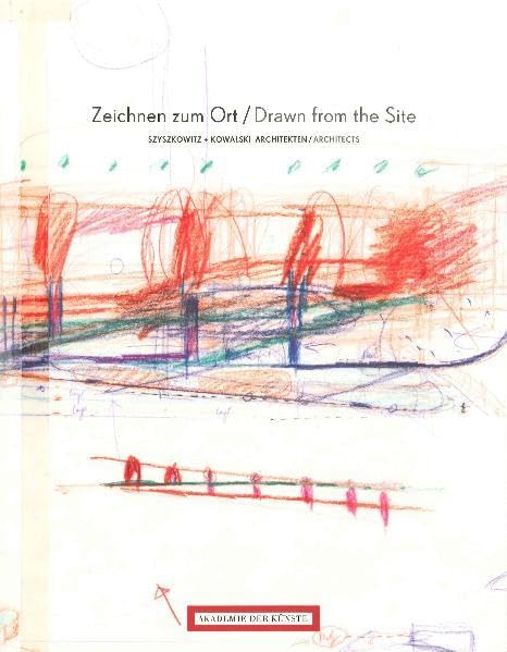 Zeichnen zum Ort / Drawn from the Site. Szyszkowitz + Kowalski. Architekten / Architects: Zur Ausstellung in der Akademie der Künste, Pariser Platz, Berlin 2010. Dtsch.-Engl. Architecture