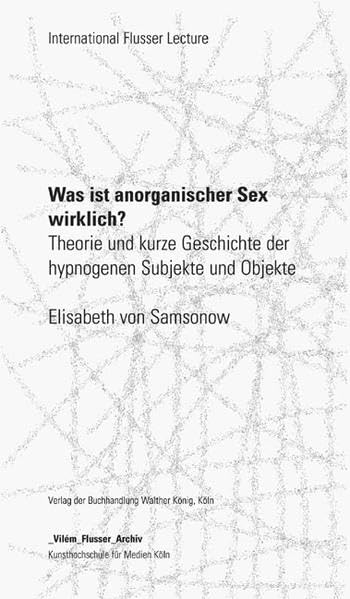 International Flusser Lectures. Elisabeth von Samsonow. Was ist anorganischer Sex wirklich?. Theorie und kurze Geschichte der hypogenen Subjekte und Objekte Film, Art & Culture