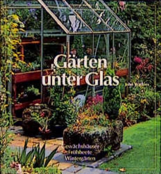 Gärten unter Glas: Gewächshäuser - Frühbeete - Wintergärten Garden & Plants