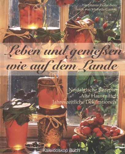 Leben und Genießen wie auf dem Lande: Nostalgische Rezepte - Alte Hausmittel - Jahreszeitliche Dekorationen Leisure, Home & Garden