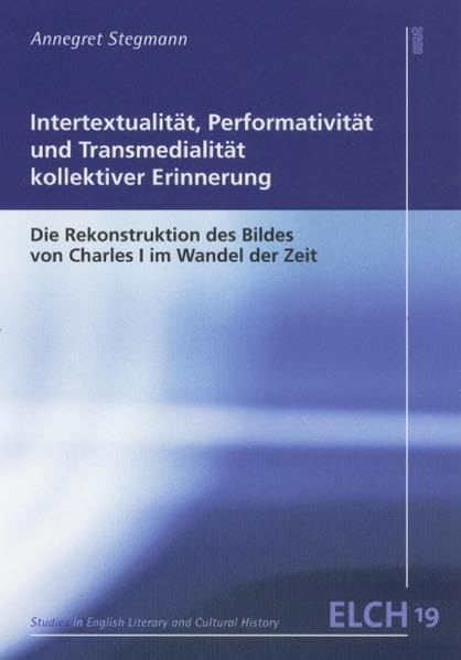 Intertextualität, Performativität und Transmedialität kollektiver Erinnerung: Die Rekonstruktion des Bildes Charles I im Wandel der Zeit (Studies in ... Literatur- und Kulturwissenschaft (ELK)) Drama