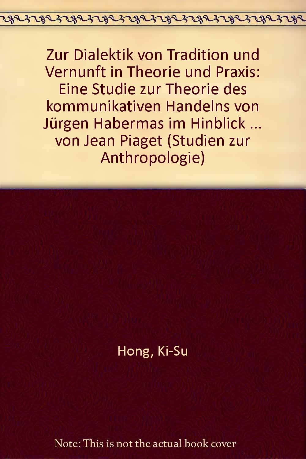 Zur Dialektik von Tradition und Vernunft in Theorie und Praxis: Eine Studie zur Theorie des kommunikativen Handelns von Jürgen Habermas im Hinlick auf ... von Jean Piaget (Studien zur Anthropologie) Science Books