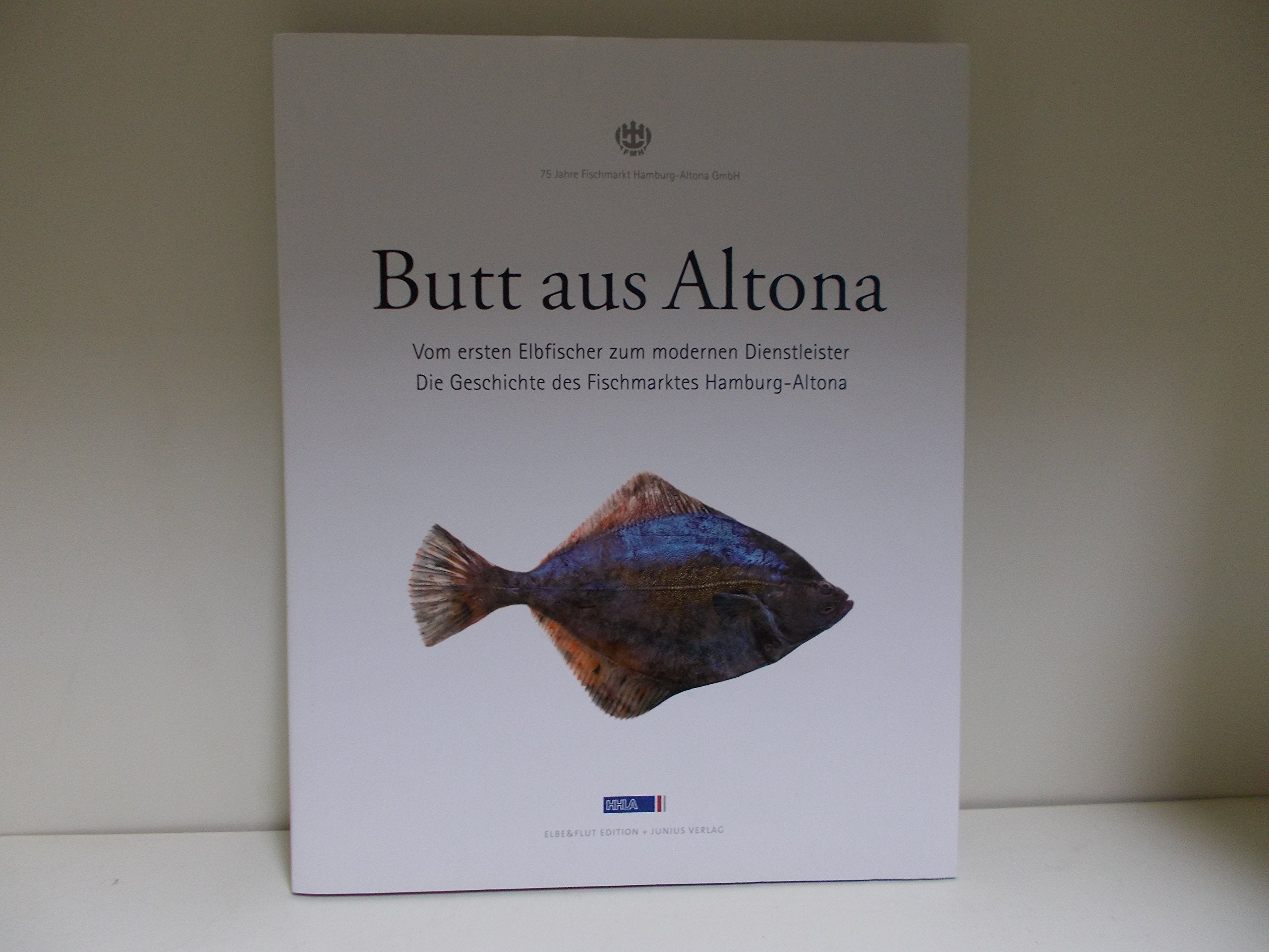 Butt aus Altona: Vom ersten Elbfischer zum modernen Dienstleister. Die Geschichte des Fischmarktes Hamburg-Altona: Die Geschichte des Fischmarktes ... Hamburg-Altona GmbH (FMH) (ELBE&FLUT EDITION) Politics & History