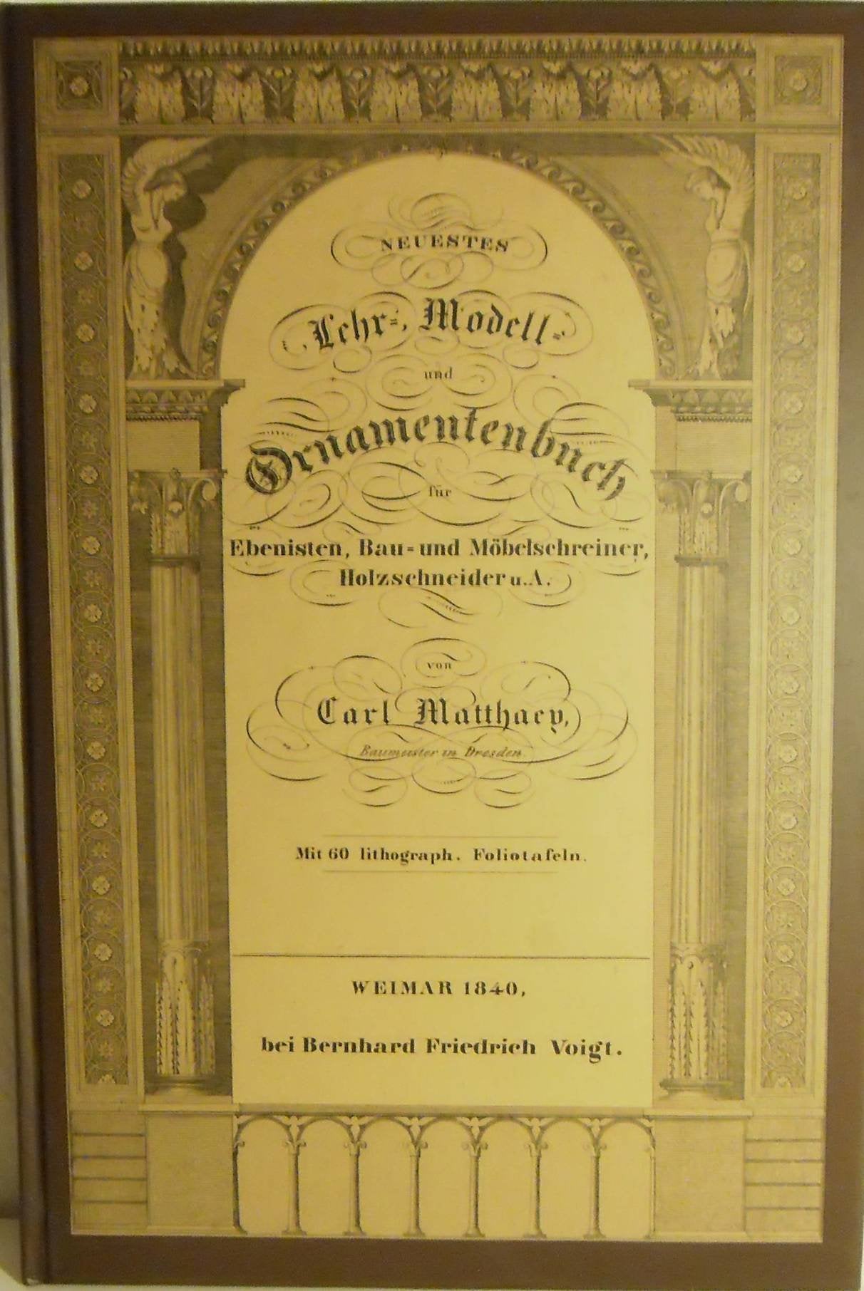 Neuestes Lehr-, Modell- und Ornamentenbuch. Für Ebenisten, Bau- und Möbelschreiner, Holzschneider und andere der bildenden Kunst verwandte Gewerbe Architecture