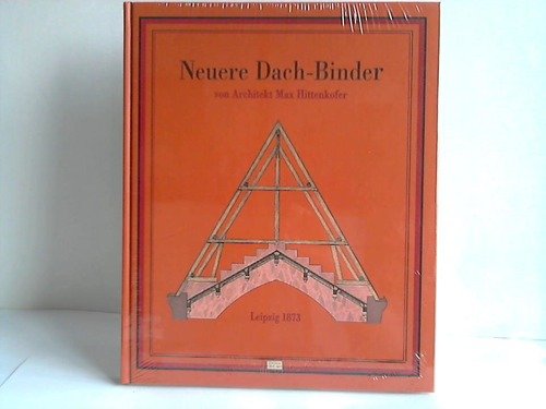 Neuere Dach-Binder: Nach Spannweiten und Unterstützungen im Metermaass systematisch zusammengestellt zum Gebrauche für Architekten, Baugewerkmeister und Schüler der Bautechnik Business & Technology