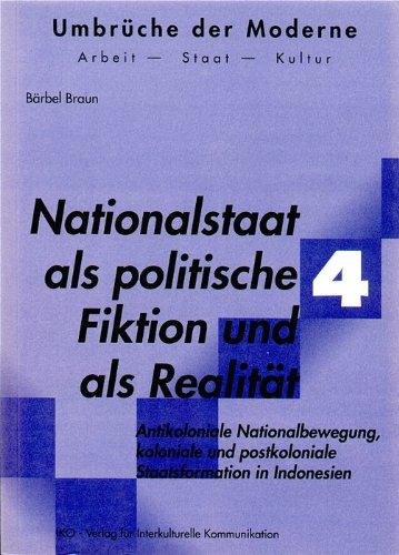 Nationalstaat als politische Fiktion und als Realität: Antikoloniale Nationalbewegung, koloniale und postkoloniale Staatsformation in Indonesien Politics & History