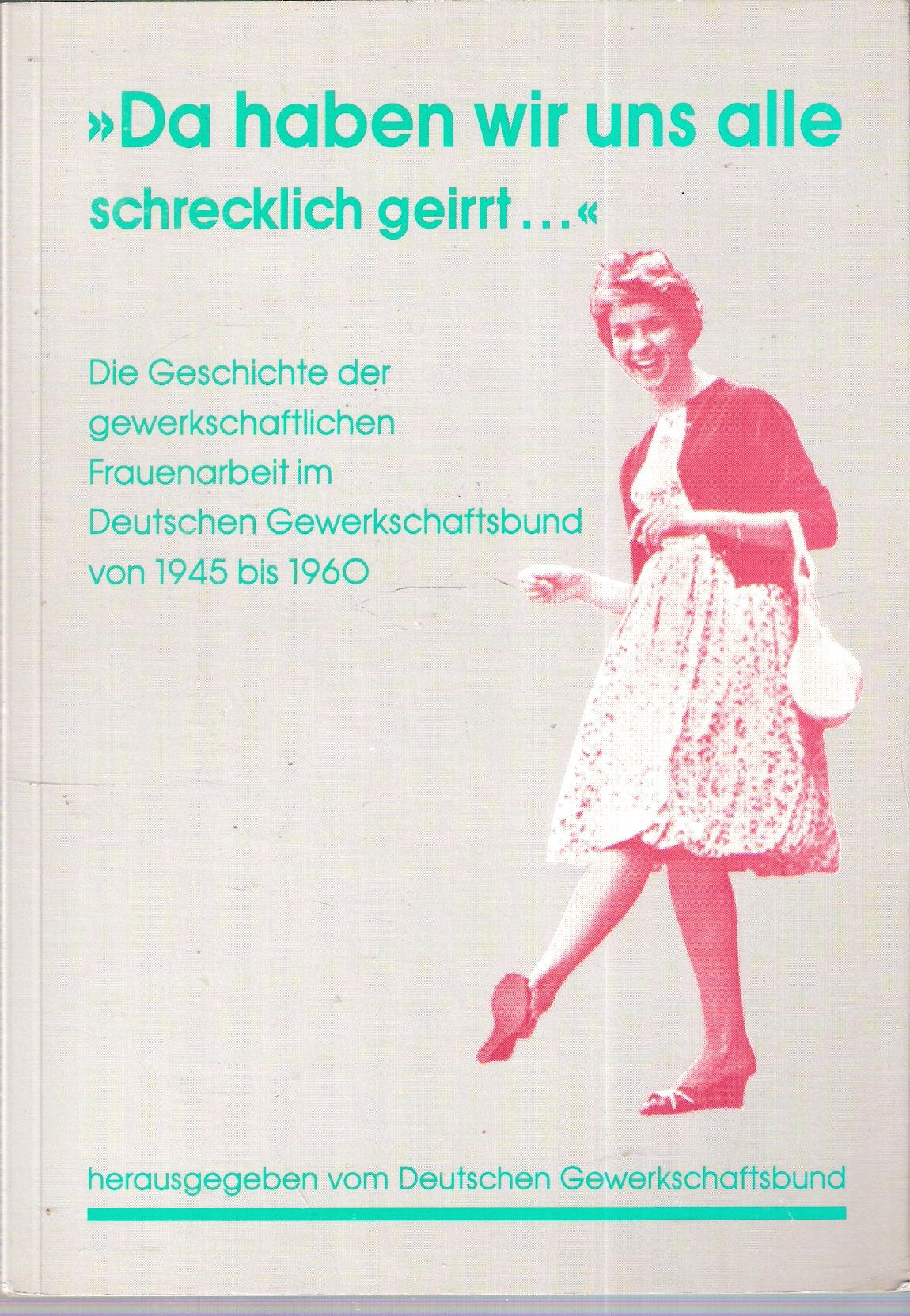 "Da haben wir uns alle schrecklich geirrt ..." Die Geschichte der gewerkschaftlichen Frauenarbeit im Deutschen Gewerkschaftsbund von 1945 bis 1960 Politics & History