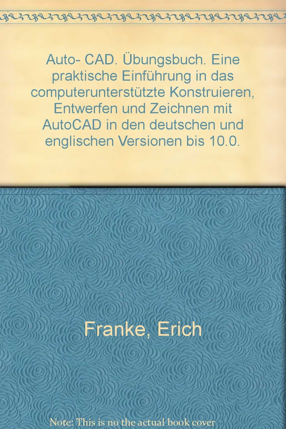 AutoCAD-Übungsbuch: Eine praktische Einführung in das computerunterstützte Konstruieren, Entwerfen und Zeichnen mit AutoCAD in den deutschen und englischen Versionen bis 10.0 Books