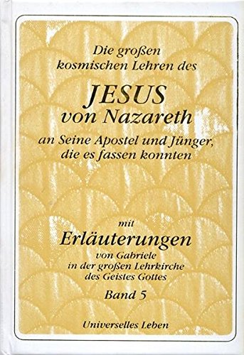 Die grossen kosmischen Lehren des Jesus von Nazareth an Seine Apostel und Jünger, die es fassen konnten - mit Erläuterungen von Gabriele in der grossen Lehrkirche des Geistes Gottes Books