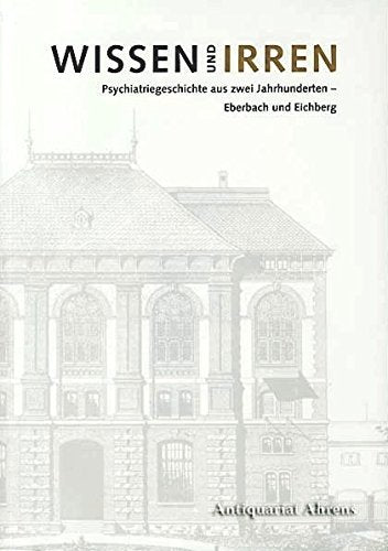 Wissen und Irren - Psychiatriegeschichte aus zwei Jahrhunderten: Eberbach und Eichberg (Historische Schriftenreihe des Landeswohlfahrtsverbandes Hessen) Medicine