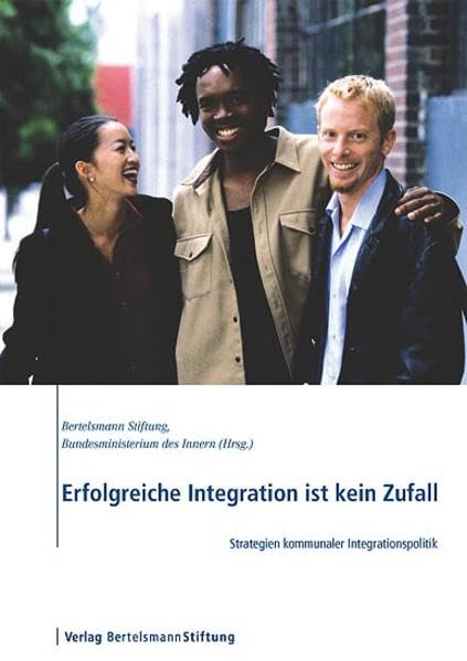 Erfolgreiche Integration ist kein Zufall: Strategien kommunaler Integrationspolitik: Strategien kommunaler Integrationspolitik. Hrsg. v. d. Bertelsmann Stiftung u. v. Bundesministerium des Innern Law