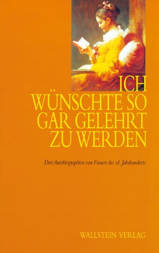 Ich wünschte so gar gelehrt zu werden. Drei Autobiographien von Frauen des 18. Jahrhunderts. Dorothea Friderika Baldinger Charlotte von Einem Angelika Rosa. Texte und Erläuterungen Memories